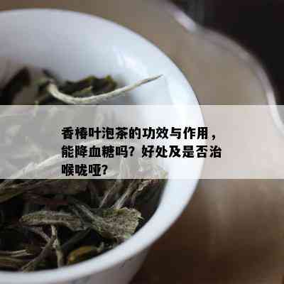 香椿叶泡茶的功效与作用，能降血糖吗？好处及是否治喉咙哑？