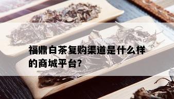 福鼎白茶复购渠道是什么样的商城平台？