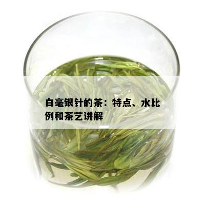 白毫银针的茶：特点、水比例和茶艺讲解