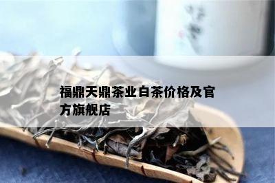 福鼎天鼎茶业白茶价格及官方旗舰店