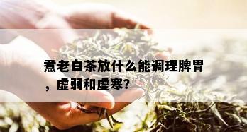 煮老白茶放什么能调理脾胃，虚弱和虚寒？