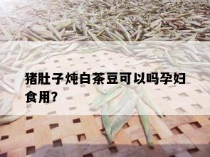 猪肚子炖白茶豆可以吗孕妇食用？