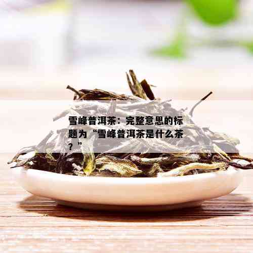 雪峰普洱茶：完整意思的标题为“雪峰普洱茶是什么茶？”