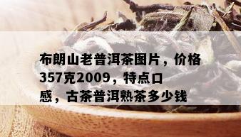 布朗山老普洱茶图片，价格357克2009，特点口感，古茶普洱熟茶多少钱