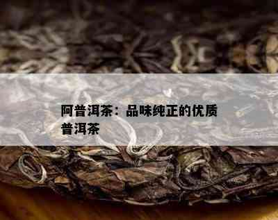 阿普洱茶：品味纯正的优质普洱茶