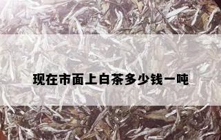 现在市面上白茶多少钱一吨