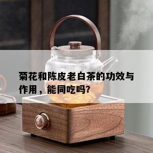 菊花和陈皮老白茶的功效与作用，能同吃吗？