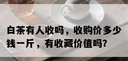 白茶有人收吗，收购价多少钱一斤，有收藏价值吗？