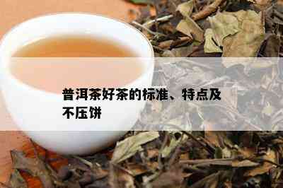 普洱茶好茶的标准、特点及不压饼