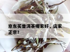 京东买普洱茶哪家好，店家正宗？