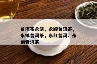 普洱茶永洁，永顺普洱茶，永镇普洱茶，永红普洱，永德普洱茶