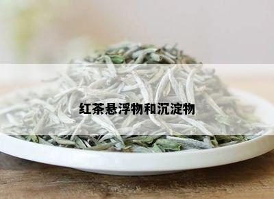 红茶悬浮物和沉淀物