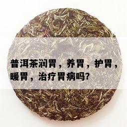 普洱茶润胃，养胃，护胃，暖胃，治疗胃病吗？