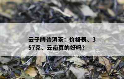 云子牌普洱茶：价格表、357克、云南真的好吗？