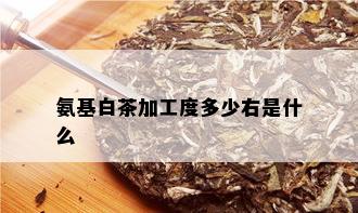 氨基白茶加工度多少右是什么