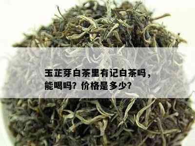 玉芷芽白茶里有记白茶吗，能喝吗？价格是多少？