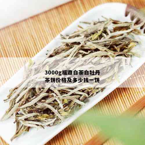 3000g福鼎白茶白牡丹茶饼价格及多少钱一饼