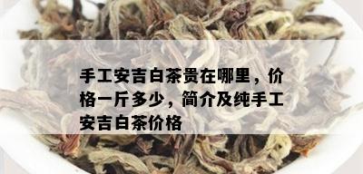 手工安吉白茶贵在哪里，价格一斤多少，简介及纯手工安吉白茶价格