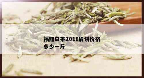 福鼎白茶2018眉饼价格多少一斤