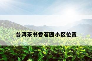 普洱茶书香茗园小区位置