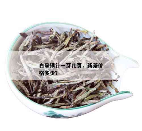 白毫银针一芽几页，新茶价格多少？