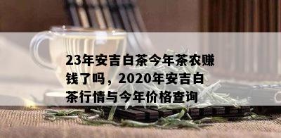 23年安吉白茶今年茶农赚钱了吗，2020年安吉白茶行情与今年价格查询