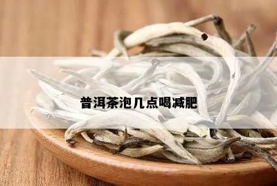 普洱茶泡几点喝减肥