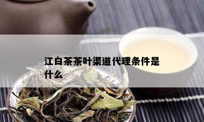 江白茶茶叶渠道代理条件是什么