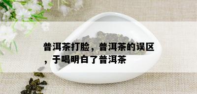 普洱茶打脸，普洱茶的误区，于喝明白了普洱茶