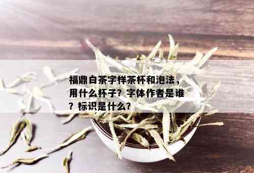 福鼎白茶字样茶杯和泡法，用什么杯子？字体作者是谁？标识是什么？