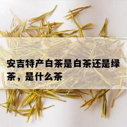 安吉特产白茶是白茶还是绿茶，是什么茶