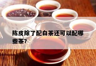 陈皮除了配白茶还可以配哪些茶？