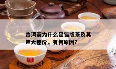 普洱茶为什么是错版茶及其巨大差价，有何原因？