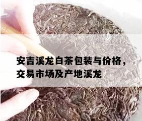 安吉溪龙白茶包装与价格，交易市场及产地溪龙