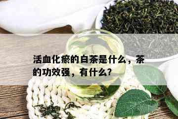 活血化瘀的白茶是什么，茶的功效强，有什么？