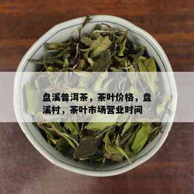 盘溪普洱茶，茶叶价格，盘溪村，茶叶市场营业时间