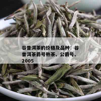 谷普洱茶的价格及品种：谷普洱茶爵号熟茶、公爵号、2005