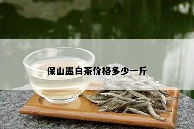 保山墨白茶价格多少一斤