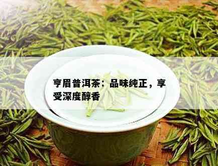 亨眉普洱茶：品味纯正，享受深度醇香