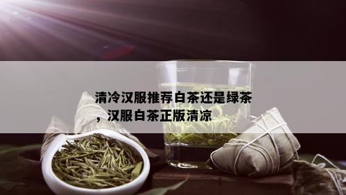 清冷汉服推荐白茶还是绿茶，汉服白茶正版清凉