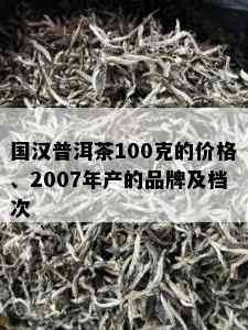 国汉普洱茶100克的价格、2007年产的品牌及档次