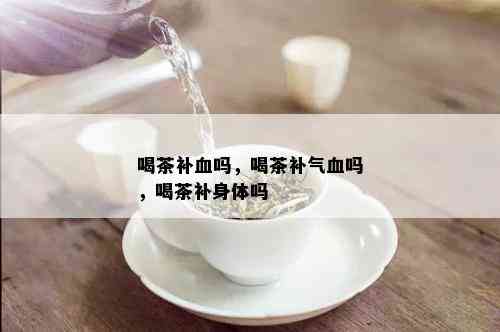 喝茶补血吗，喝茶补气血吗，喝茶补身体吗