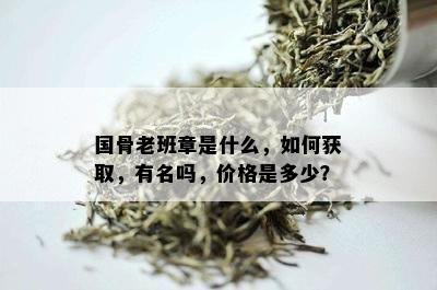 国骨老班章是什么，如何获取，有名吗，价格是多少？