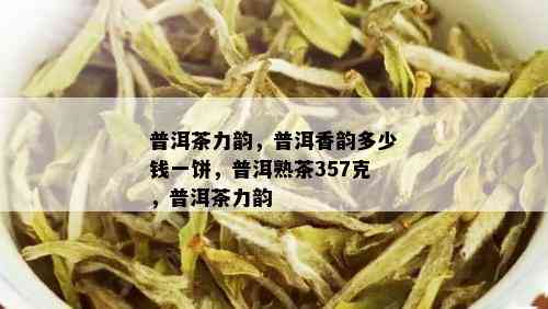 普洱茶力韵，普洱香韵多少钱一饼，普洱熟茶357克，普洱茶力韵