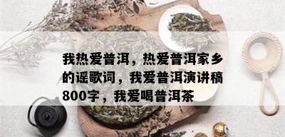 我热爱普洱，热爱普洱家乡的谣歌词，我爱普洱演讲稿800字，我爱喝普洱茶