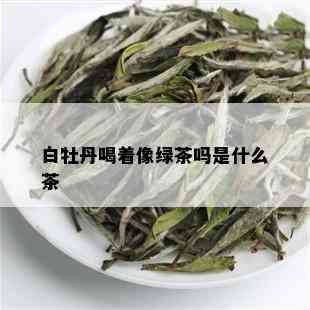 白牡丹喝着像绿茶吗是什么茶