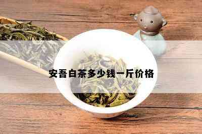 安吾白茶多少钱一斤价格