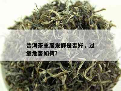 普洱茶重度发酵是否好，过量危害如何？