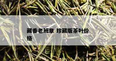 藏香老班章 珍藏版茶叶价格