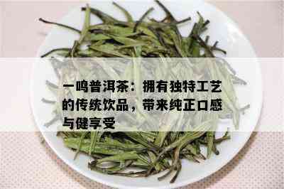 一鸣普洱茶：拥有独特工艺的传统饮品，带来纯正口感与健享受